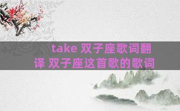 take 双子座歌词翻译 双子座这首歌的歌词